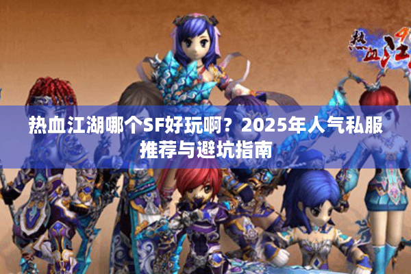 热血江湖哪个SF好玩啊？2025年人气私服推荐与避坑指南