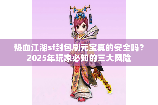 热血江湖sf封包刷元宝真的安全吗?2025年玩家必知的三大风险 热血江湖sf封包刷元宝真的安全吗?2025年玩家必知的三大风险