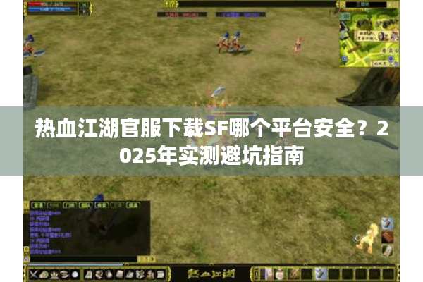 热血江湖官服下载SF哪个平台安全?2025年实测避坑指南 热血江湖官服下载SF哪个平台安全?2025年实测避坑指南