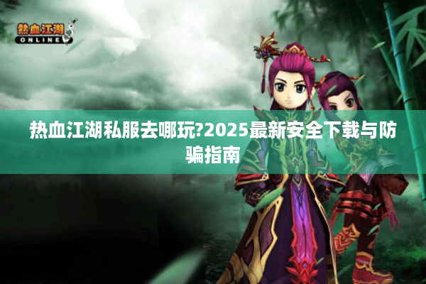 热血江湖私服去哪玩?2025最新安全下载与防骗指南 热血江湖私服去哪玩?2025最新安全下载与防骗指南