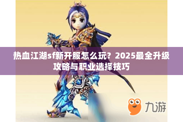 热血江湖sf新开服怎么玩?2025最全升级攻略与职业选择技巧 热血江湖sf新开服怎么玩?2025最全升级攻略与职业选择技巧