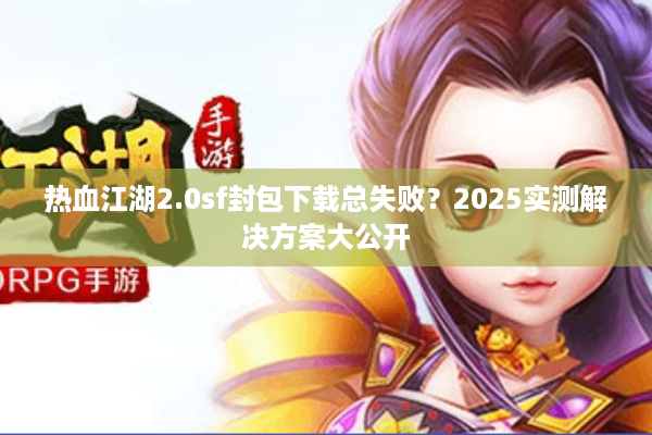 热血江湖2.0sf封包下载总失败？2025实测解决方案大公开