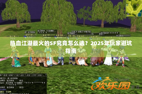 热血江湖最火的SF究竟怎么选?2025年玩家避坑指南 热血江湖最火的SF究竟怎么选?2025年玩家避坑指南