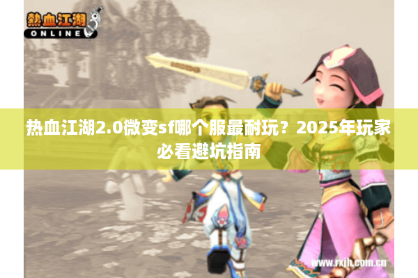 热血江湖2.0微变sf哪个服最耐玩?2025年玩家必看避坑指南 热血江湖2.0微变sf哪个服最耐玩?2025年玩家必看避坑指南
