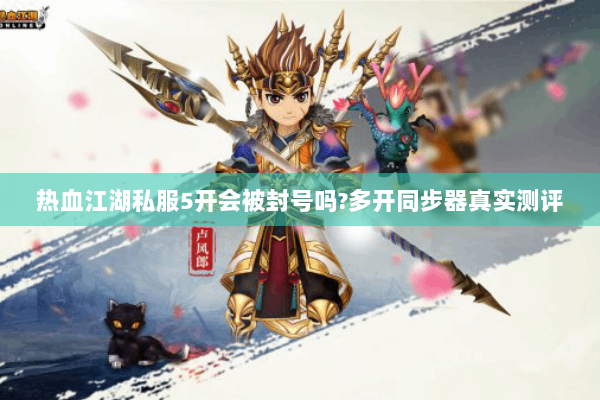 热血江湖私服5开会被封号吗?多开同步器真实测评 热血江湖私服5开会被封号吗?多开同步器真实测评