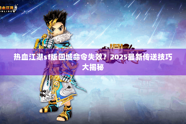 热血江湖sf版回城命令失效？2025最新传送技巧大揭秘