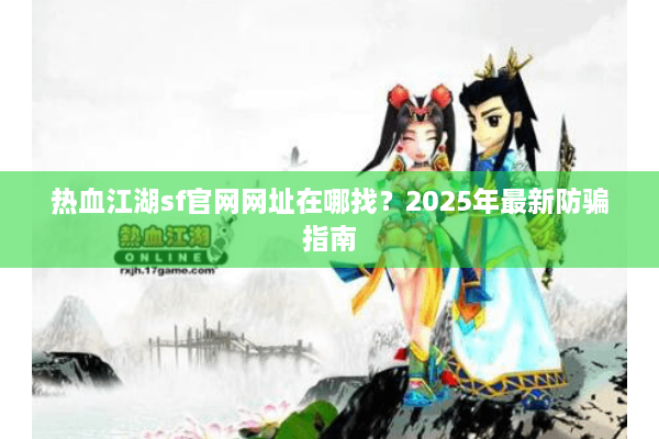 热血江湖sf官网网址在哪找?2025年最新防骗指南 热血江湖sf官网网址在哪找?2025年最新防骗指南
