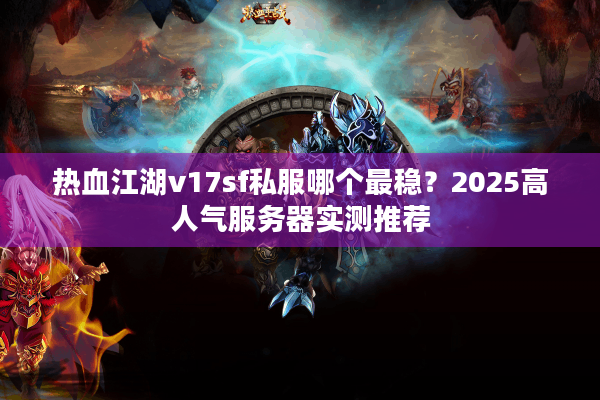 热血江湖v17sf私服哪个最稳？2025高人气服务器实测推荐