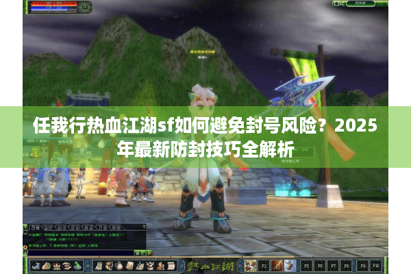 任我行热血江湖sf如何避免封号风险?2025年最新防封技巧全解析 任我行热血江湖sf如何避免封号风险?2025年最新防封技巧全解析