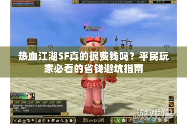 热血江湖SF真的很费钱吗?平民玩家必看的省钱避坑指南 热血江湖SF真的很费钱吗?平民玩家必看的省钱避坑指南
