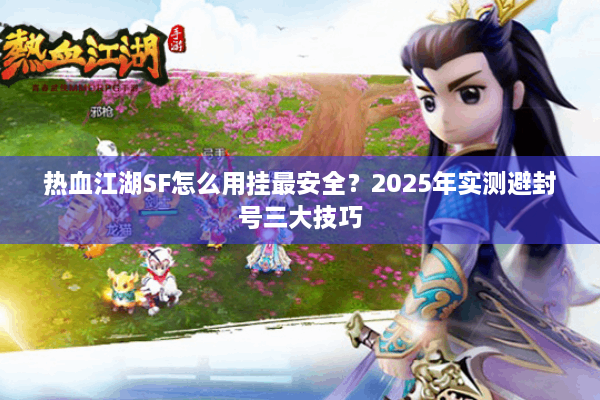 热血江湖SF怎么用挂最安全？2025年实测避封号三大技巧