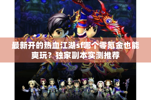 最新开的热血江湖sf哪个零氪金也能爽玩?独家副本实测推荐 最新开的热血江湖sf哪个零氪金也能爽玩?独家副本实测推荐