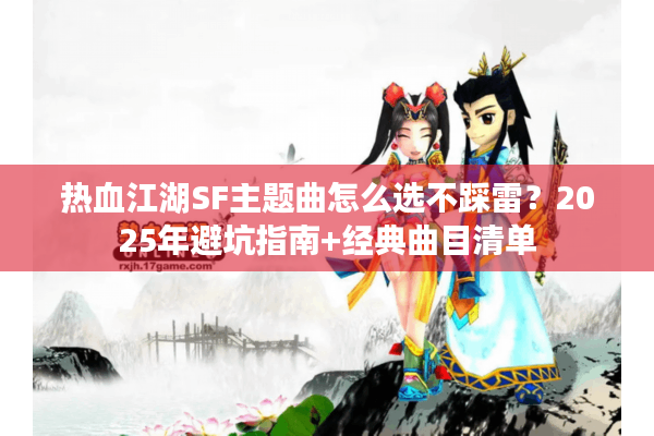 热血江湖SF主题曲怎么选不踩雷？2025年避坑指南+经典曲目清单
