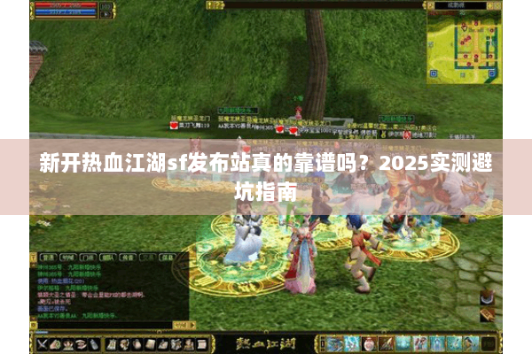 新开热血江湖sf发布站真的靠谱吗？2025实测避坑指南
