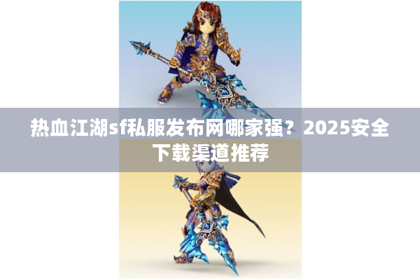 热血江湖sf私服发布网哪家强？2025安全下载渠道推荐