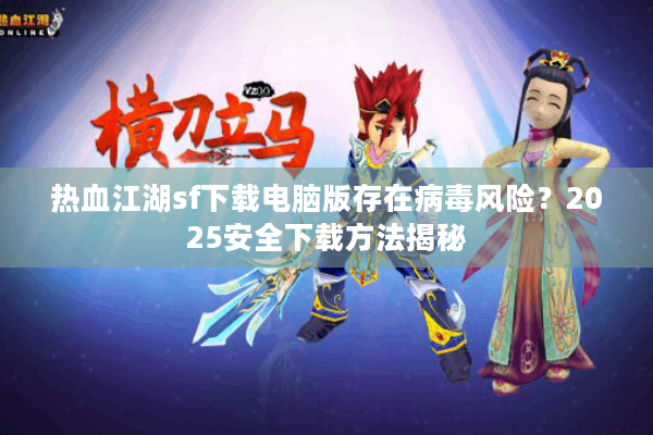 热血江湖sf下载电脑版存在病毒风险?2025安全下载方法揭秘 热血江湖sf下载电脑版存在病毒风险?2025安全下载方法揭秘