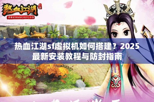 热血江湖sf虚拟机如何搭建？2025最新安装教程与防封指南