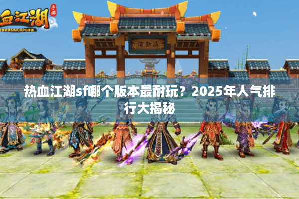 热血江湖sf哪个版本最耐玩？2025年人气排行大揭秘