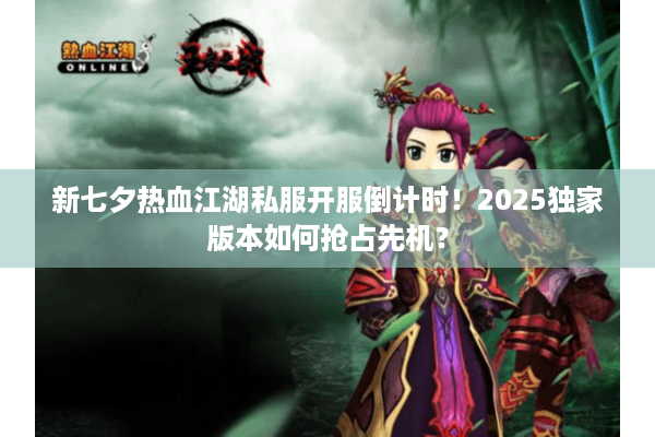 新七夕热血江湖私服开服倒计时！2025独家版本如何抢占先机？