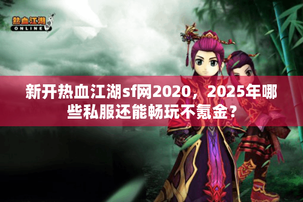 新开热血江湖sf网2020,2025年哪些私服还能畅玩不氪金? 新开热血江湖sf网2020,2025年哪些私服还能畅玩不氪金?