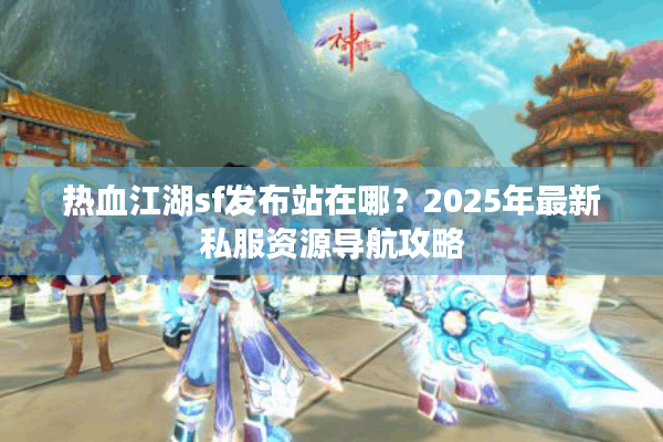 热血江湖sf发布站在哪？2025年最新私服资源导航攻略