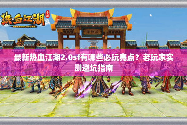 最新热血江湖2.0sf有哪些必玩亮点？老玩家实测避坑指南