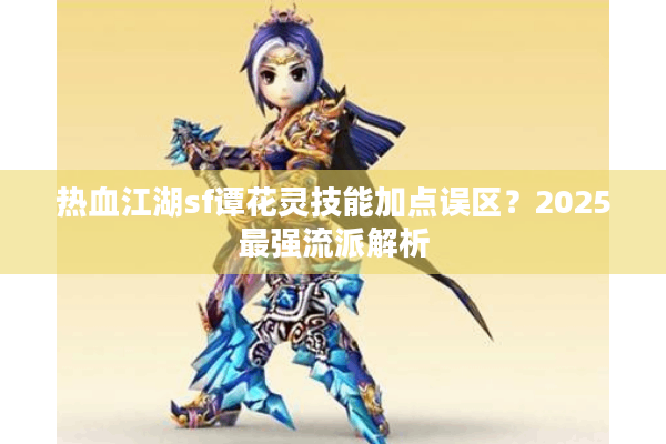 热血江湖sf谭花灵技能加点误区?2025最强流派解析 热血江湖sf谭花灵技能加点误区?2025最强流派解析