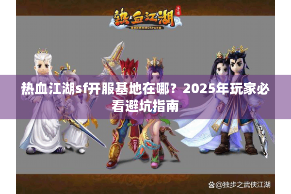 热血江湖sf开服基地在哪？2025年玩家必看避坑指南