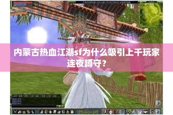 内蒙古热血江湖sf为什么吸引上千玩家连夜蹲守？