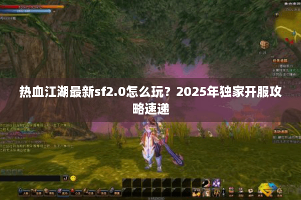 热血江湖最新sf2.0怎么玩？2025年独家开服攻略速递