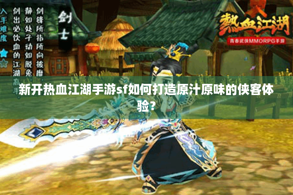 新开热血江湖手游sf如何打造原汁原味的侠客体验? 新开热血江湖手游sf如何打造原汁原味的侠客体验?