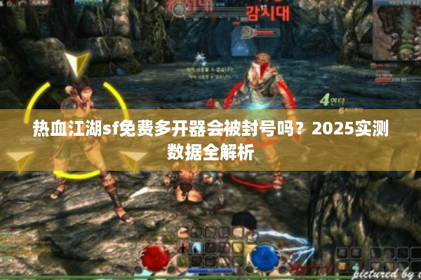 热血江湖sf免费多开器会被封号吗?2025实测数据全解析 热血江湖sf免费多开器会被封号吗?2025实测数据全解析