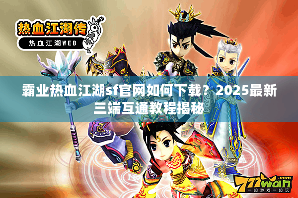 霸业热血江湖sf官网如何下载?2025最新三端互通教程揭秘 霸业热血江湖sf官网如何下载?2025最新三端互通教程揭秘