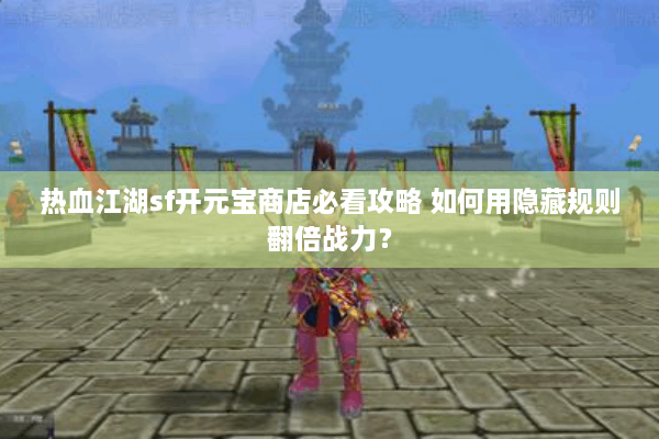 热血江湖sf开元宝商店必看攻略 如何用隐藏规则翻倍战力？
