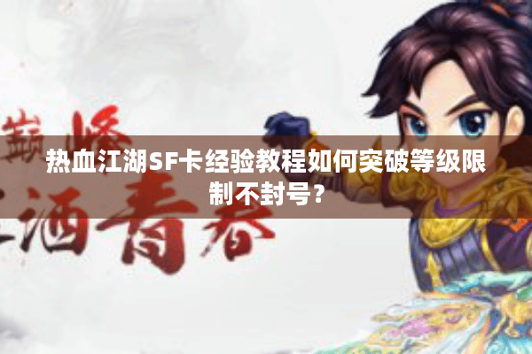 热血江湖SF卡经验教程如何突破等级限制不封号? 热血江湖SF卡经验教程如何突破等级限制不封号?