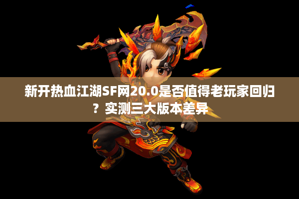 新开热血江湖SF网20.0是否值得老玩家回归?实测三大版本差异 新开热血江湖SF网20.0是否值得老玩家回归?实测三大版本差异