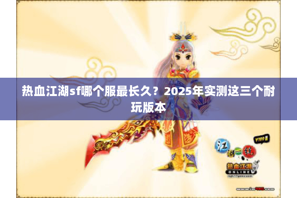 热血江湖sf哪个服最长久?2025年实测这三个耐玩版本 热血江湖sf哪个服最长久?2025年实测这三个耐玩版本