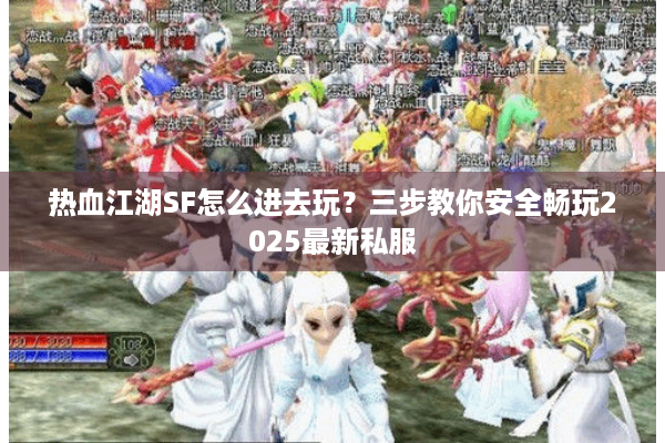 热血江湖SF怎么进去玩？三步教你安全畅玩2025最新私服