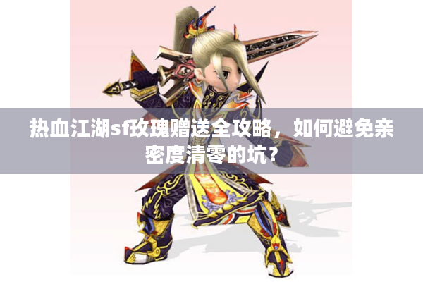 热血江湖sf玫瑰赠送全攻略,如何避免亲密度清零的坑? 热血江湖sf玫瑰赠送全攻略,如何避免亲密度清零的坑?