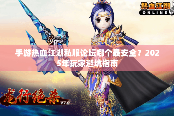 手游热血江湖私服论坛哪个最安全?2025年玩家避坑指南 手游热血江湖私服论坛哪个最安全?2025年玩家避坑指南
