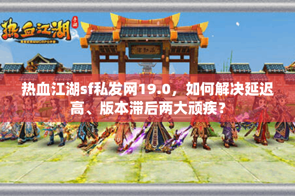 热血江湖sf私发网19.0,如何解决延迟高、版本滞后两大顽疾? 热血江湖sf私发网19.0,如何解决延迟高、版本滞后两大顽疾?