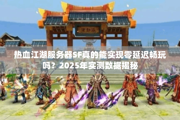 热血江湖服务器SF真的能实现零延迟畅玩吗?2025年实测数据揭秘 热血江湖服务器SF真的能实现零延迟畅玩吗?2025年实测数据揭秘