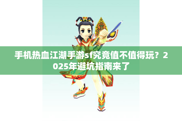手机热血江湖手游sf究竟值不值得玩？2025年避坑指南来了