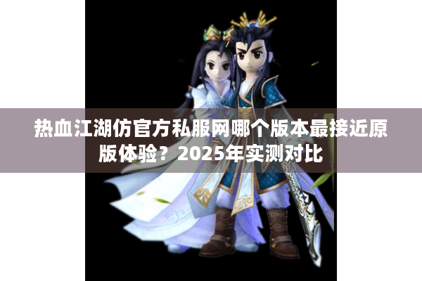 热血江湖仿官方私服网哪个版本最接近原版体验?2025年实测对比 热血江湖仿官方私服网哪个版本最接近原版体验?2025年实测对比