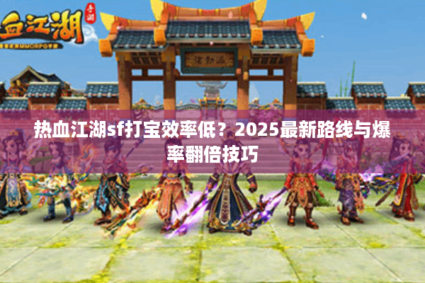 热血江湖sf打宝效率低？2025最新路线与爆率翻倍技巧