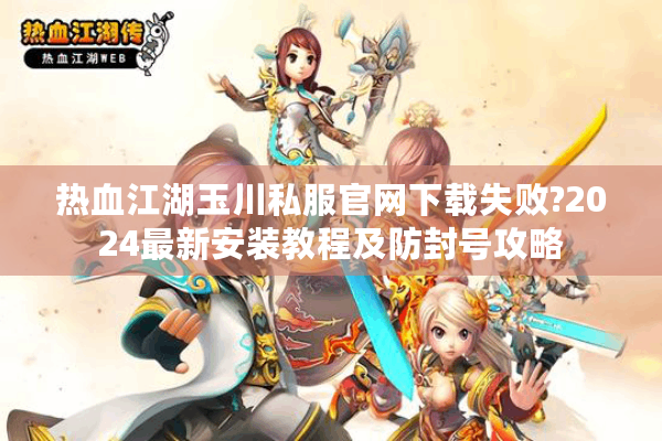 热血江湖玉川私服官网下载失败?2024最新安装教程及防封号攻略