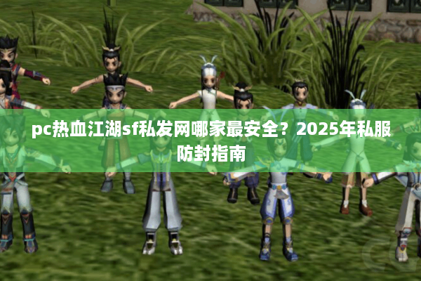 pc热血江湖sf私发网哪家最安全?2025年私服防封指南 pc热血江湖sf私发网哪家最安全?2025年私服防封指南