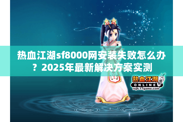 热血江湖sf8000网安装失败怎么办？2025年最新解决方案实测