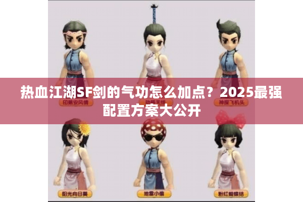 热血江湖SF剑的气功怎么加点？2025最强配置方案大公开