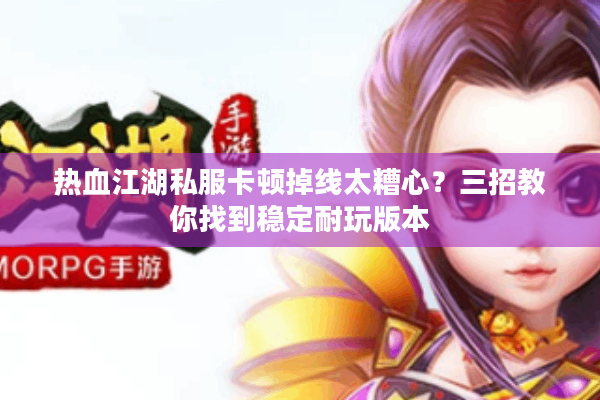 热血江湖私服卡顿掉线太糟心？三招教你找到稳定耐玩版本